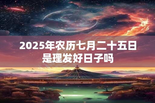 2025年农历七月二十五日是理发好日子吗 2025年农历七月二十五日是理发好日子吗