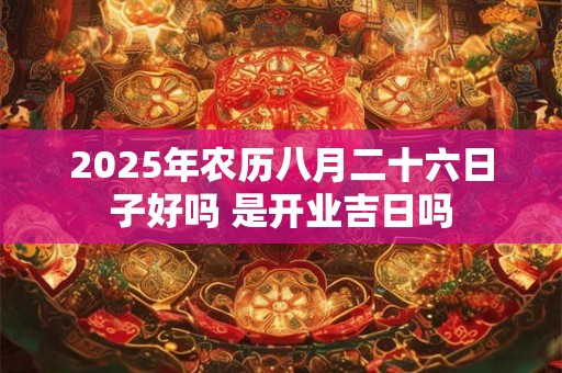 2025年农历八月二十六日子好吗 是开业吉日吗 2025年农历八月二十六日子好吗 是开业吉日吗