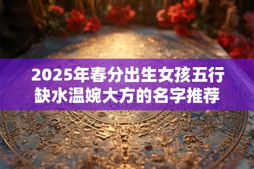 2025年春分出生女孩五行缺水温婉大方的名字推荐