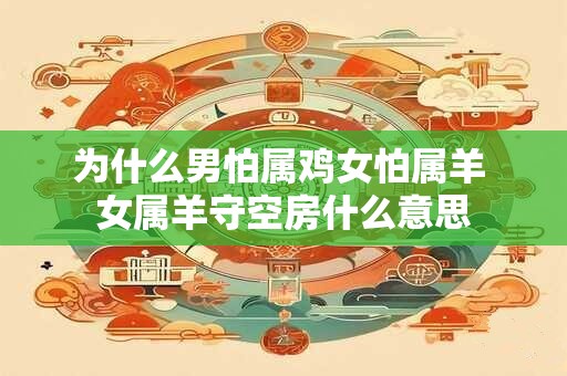 为什么男怕属鸡女怕属羊 女属羊守空房什么意思