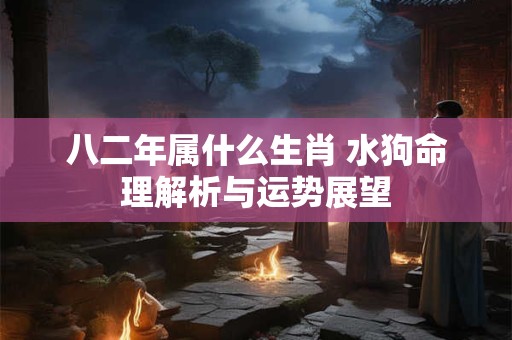 八二年属什么生肖 水狗命理解析与运势展望 八二年属什么生肖 水狗命理解析与运势展望
