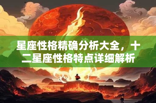 星座性格精确分析大全，十二星座性格特点详细解析