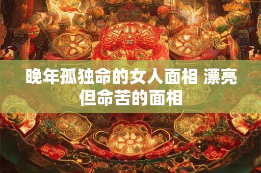晚年孤独命的女人面相 漂亮但命苦的面相