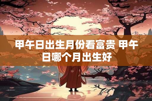 甲午日出生月份看富贵 甲午日哪个月出生好