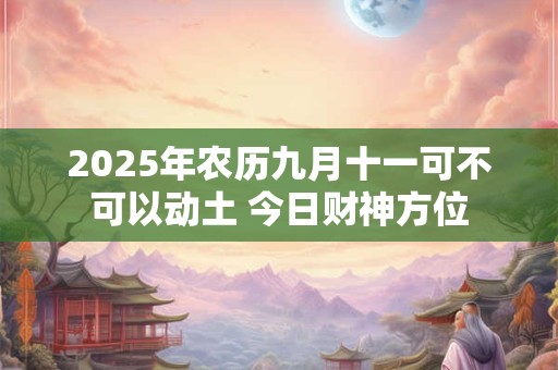 2025年农历九月十一可不可以动土 今日财神方位