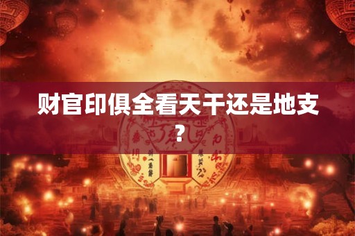 财官印俱全看天干还是地支？