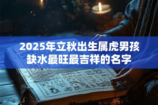 2025年立秋出生属虎男孩缺水最旺最吉祥的名字