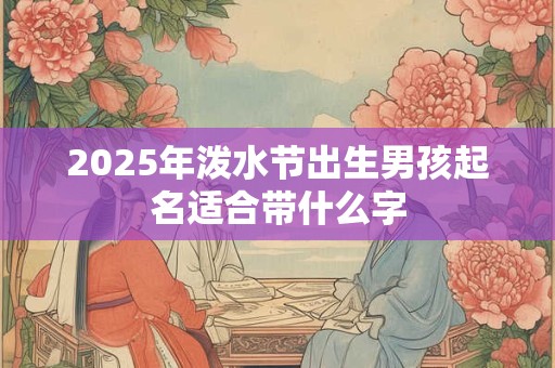 2025年泼水节出生男孩起名适合带什么字