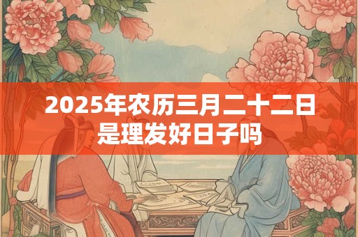 2026年农历三月二十二日是理发好日子吗