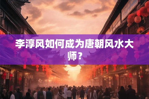 李淳风如何成为唐朝风水大师？