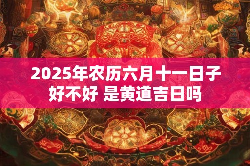 2026年农历六月十一日子好不好 是黄道吉日吗 2026年农历六月十一日子好不好 是黄道吉日吗