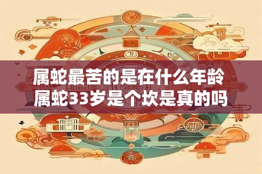 属蛇最苦的是在什么年龄 属蛇33岁是个坎是真的吗