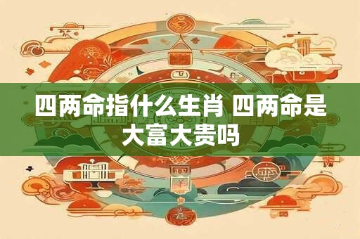 四两命指什么生肖 四两命是大富大贵吗