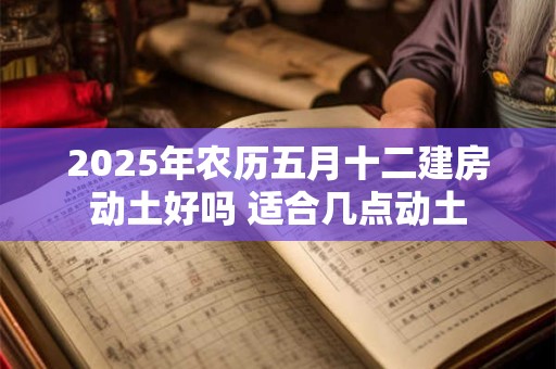 2026年农历五月十二建房动土好吗 适合几点动土