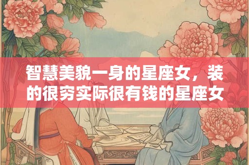 智慧美貌一身的星座女，装的很穷实际很有钱的星座女