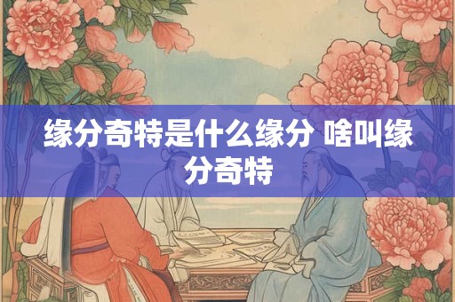 缘分奇特是什么缘分 啥叫缘分奇特