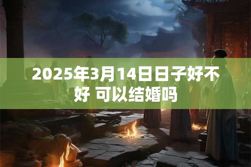 2025年3月14日日子好不好 可以结婚吗