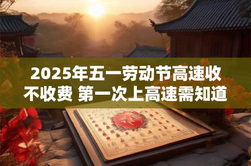 2025年五一劳动节高速收不收费 第一次上高速需知道