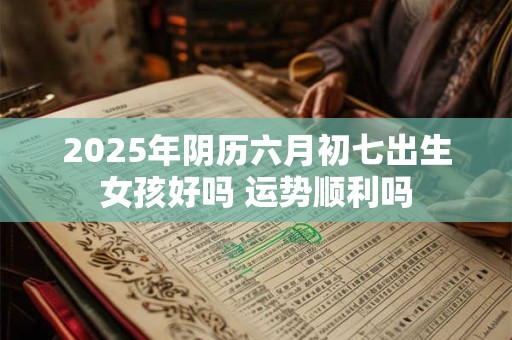 2025年阴历六月初七出生女孩好吗 运势顺利吗