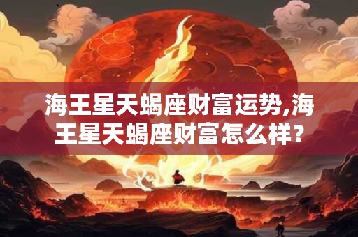 海王星天蝎座财富运势,海王星天蝎座财富怎么样？