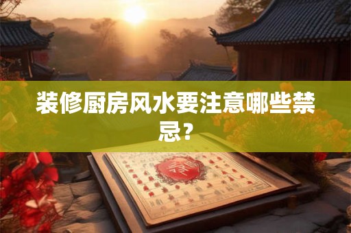 装修厨房风水要注意哪些禁忌? 装修厨房风水要注意哪些禁忌?