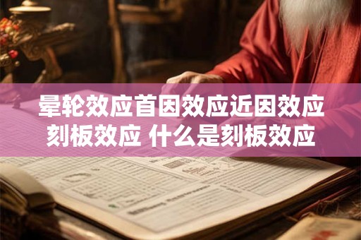 晕轮效应首因效应近因效应刻板效应 什么是刻板效应及其三种原因 晕轮效应首因效应近因效应刻板效应 什么是刻板效应及其三种原因