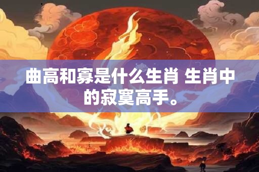 曲高和寡是什么生肖 生肖中的寂寞高手。 曲高和寡是什么生肖 生肖中的寂寞高手。