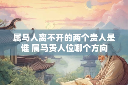 属马人离不开的两个贵人是谁 属马贵人位哪个方向