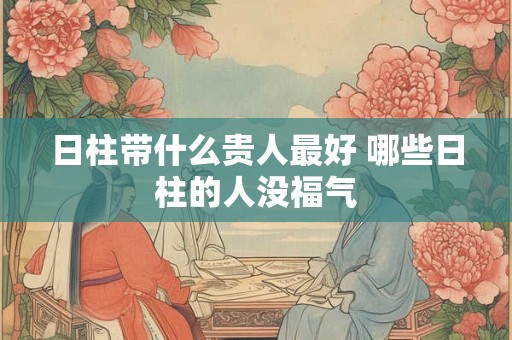 日柱带什么贵人最好 哪些日柱的人没福气