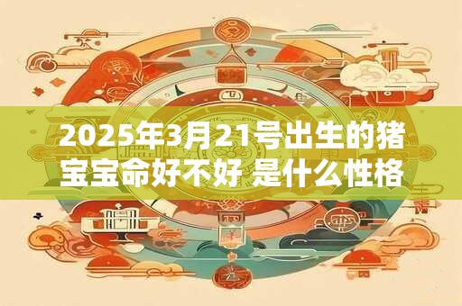 2025年3月21号出生的猪宝宝命好不好 是什么性格