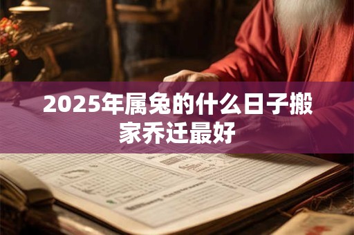 2025年属兔的什么日子搬家乔迁最好