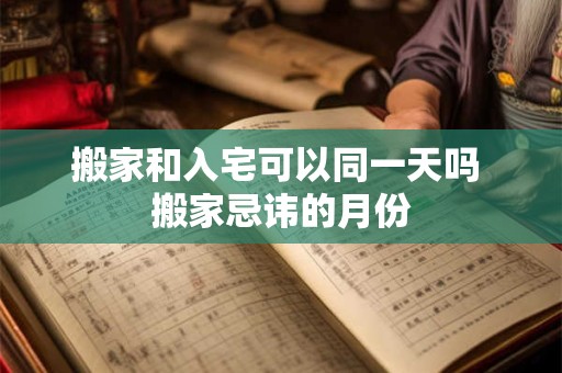 搬家和入宅可以同一天吗 搬家忌讳的月份