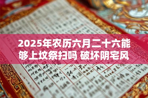2025年农历六月二十六能够上坟祭扫吗 破坏阴宅风水最狠方法 2025年农历六月二十六能够上坟祭扫吗 破坏阴宅风水最狠方法