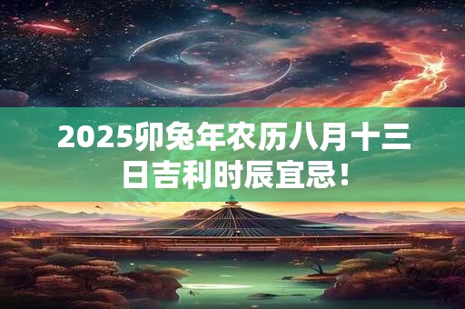 2025卯兔年农历八月十三日吉利时辰宜忌！
