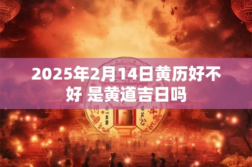2026年2月14日黄历好不好 是黄道吉日吗