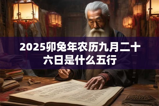 2025卯兔年农历九月二十六日是什么五行 2025卯兔年农历九月二十六日是什么五行