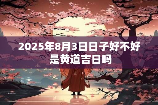 2025年8月3日日子好不好 是黄道吉日吗
