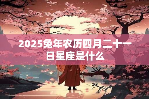 2026兔年农历四月二十一日星座是什么 2026兔年农历四月二十一日星座是什么