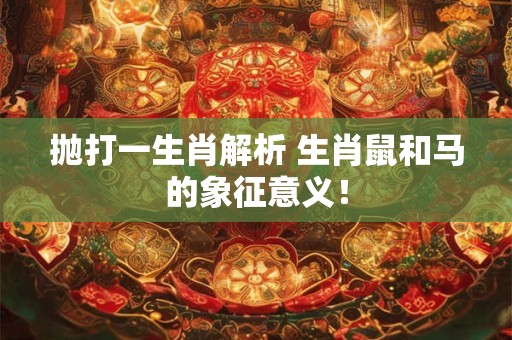 抛打一生肖解析 生肖鼠和马的象征意义！