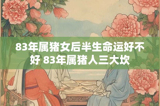 83年属猪女后半生命运好不好 83年属猪人三大坎