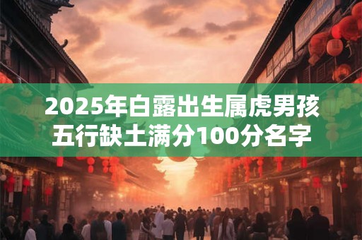 2025年白露出生属虎男孩五行缺土满分100分名字