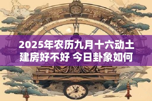 2026年农历九月十六动土建房好不好 今日卦象如何