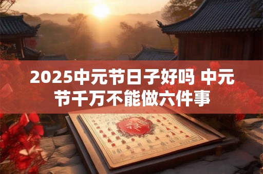 2025中元节日子好吗 中元节千万不能做六件事