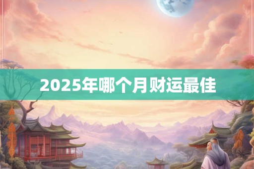 2025年哪个月财运最佳 2025年哪个月财运最佳