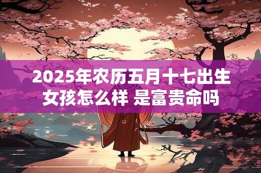 2025年农历五月十七出生女孩怎么样 是富贵命吗