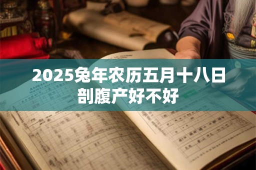 2026兔年农历五月十八日剖腹产好不好 2026兔年农历五月十八日剖腹产好不好