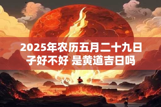 2025年农历五月二十九日子好不好 是黄道吉日吗