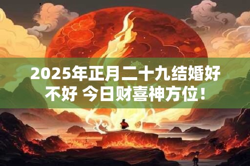2025年正月二十九结婚好不好 今日财喜神方位！