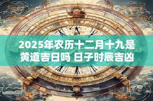 2025年农历十二月十九是黄道吉日吗 日子时辰吉凶