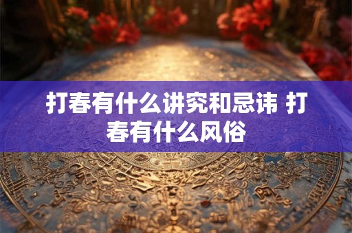 打春有什么讲究和忌讳 打春有什么风俗